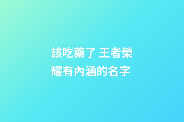該吃藥了 王者榮耀有內涵的名字